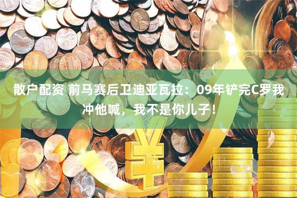 散户配资 前马赛后卫迪亚瓦拉：09年铲完C罗我冲他喊，我不是你儿子！