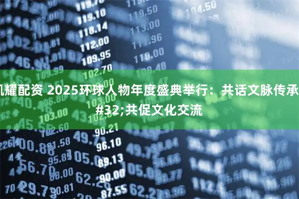 凯耀配资 2025环球人物年度盛典举行：共话文脉传承 共促文化交流