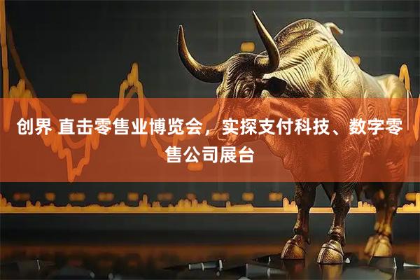 创界 直击零售业博览会，实探支付科技、数字零售公司展台