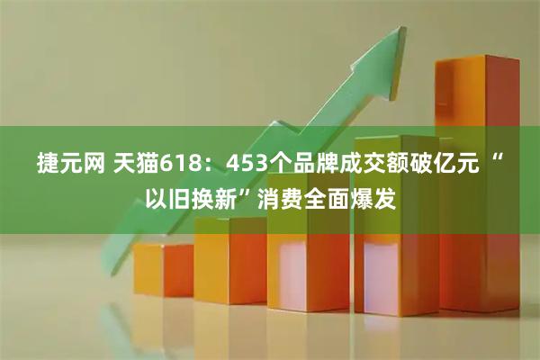捷元网 天猫618：453个品牌成交额破亿元 “以旧换新”消费全面爆发