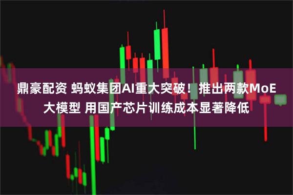 鼎豪配资 蚂蚁集团AI重大突破！推出两款MoE大模型 用国产芯片训练成本显著降低