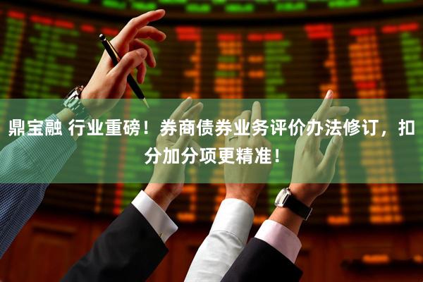 鼎宝融 行业重磅！券商债券业务评价办法修订，扣分加分项更精准！