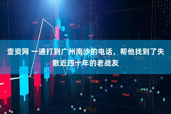 壹资网 一通打到广州南沙的电话，帮他找到了失散近四十年的老战友