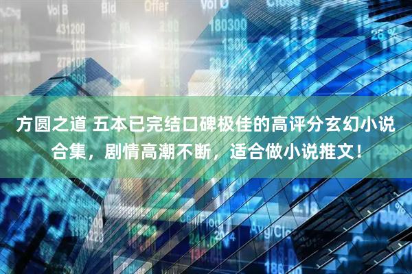 方圆之道 五本已完结口碑极佳的高评分玄幻小说合集，剧情高潮不断，适合做小说推文！