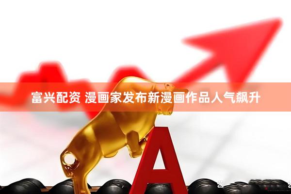 富兴配资 漫画家发布新漫画作品人气飙升