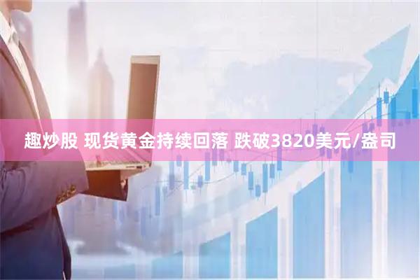 趣炒股 现货黄金持续回落 跌破3820美元/盎司