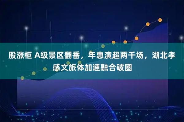 股涨柜 A级景区翻番，年惠演超两千场，湖北孝感文旅体加速融合破圈