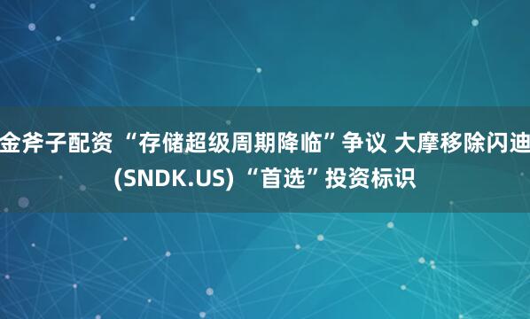 金斧子配资 “存储超级周期降临”争议 大摩移除闪迪(SNDK.US) “首选”投资标识