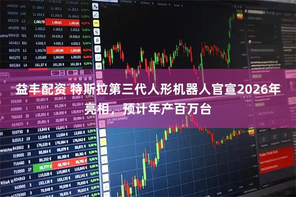 益丰配资 特斯拉第三代人形机器人官宣2026年亮相，预计年产百万台