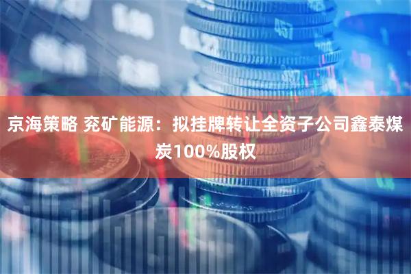 京海策略 兖矿能源：拟挂牌转让全资子公司鑫泰煤炭100%股权