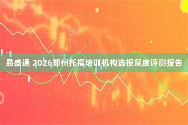 易盛通 2026郑州托福培训机构选报深度评测报告
