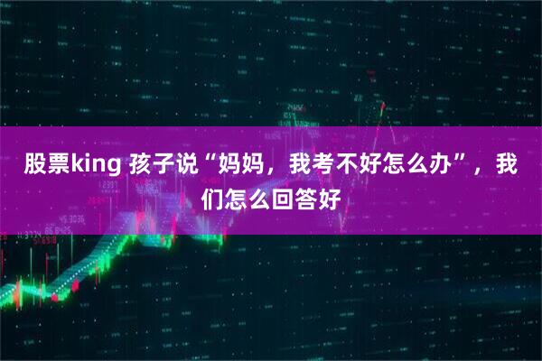 股票king 孩子说“妈妈，我考不好怎么办”，我们怎么回答好