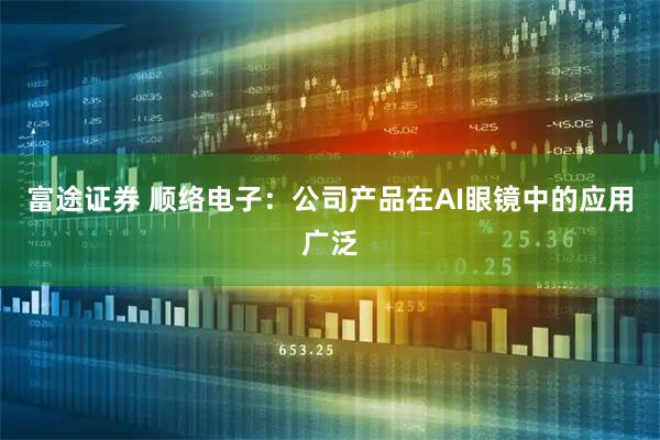 富途证券 顺络电子：公司产品在AI眼镜中的应用广泛