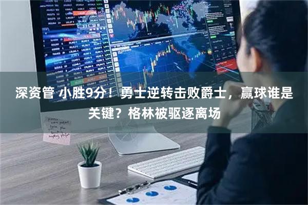 深资管 小胜9分！勇士逆转击败爵士，赢球谁是关键？格林被驱逐离场