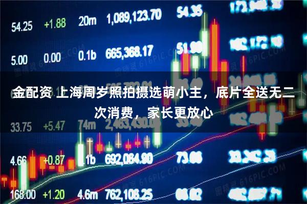 金配资 上海周岁照拍摄选萌小主，底片全送无二次消费，家长更放心