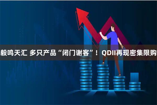 毅鸣天汇 多只产品“闭门谢客”！QDII再现密集限购