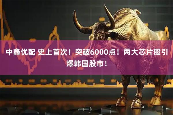 中鑫优配 史上首次!突破6000点!两大芯片股引爆韩国股市!