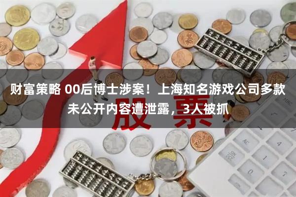 财富策略 00后博士涉案!上海知名游戏公司多款未公开内容遭泄露,3人被抓