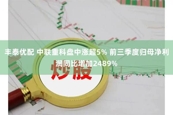 丰泰优配 中联重科盘中涨超5% 前三季度归母净利润同比增加2489%