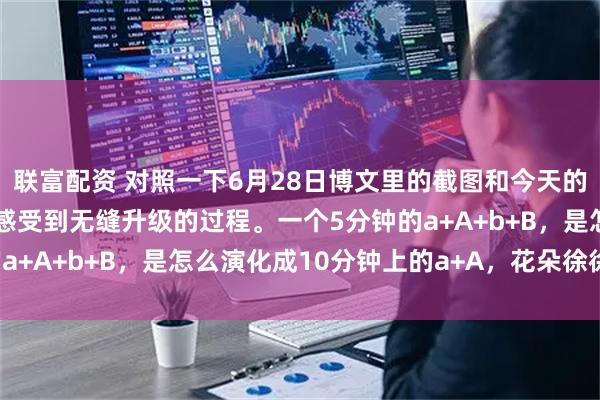 联富配资 对照一下6月28日博文里的截图和今天的截图，就能够很直观的感受到无缝升级的过程。一个5分钟的a+A+b+B，是怎么演化成10分钟上的a+A，花朵徐徐开放。