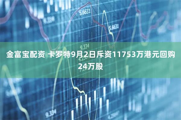 金富宝配资 卡罗特9月2日斥资11753万港元回购24万股