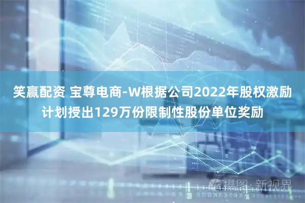 笑赢配资 宝尊电商-W根据公司2022年股权激励计划授出129万份限制性股份单位奖励