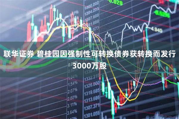 联华证券 碧桂园因强制性可转换债券获转换而发行3000万股