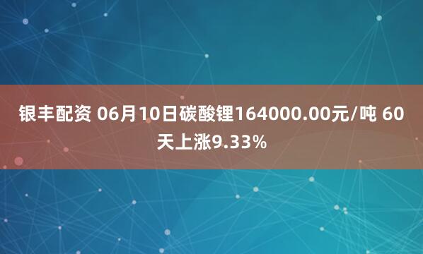 银丰配资 06月10日碳酸锂164000.00元/吨 60天上涨9.33%